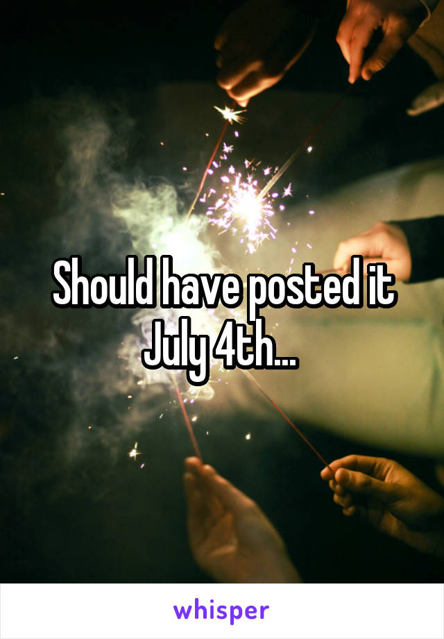 Should have posted it July 4th... 