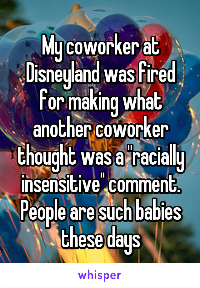 My coworker at Disneyland was fired for making what another coworker thought was a "racially insensitive" comment. People are such babies these days