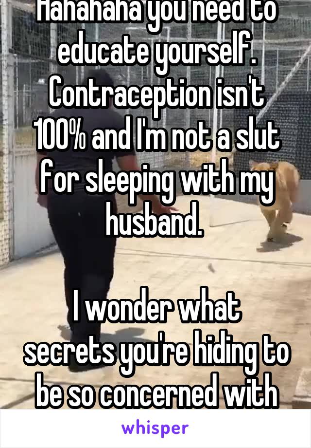 Hahahaha you need to educate yourself. Contraception isn't 100% and I'm not a slut for sleeping with my husband. 

I wonder what secrets you're hiding to be so concerned with this.