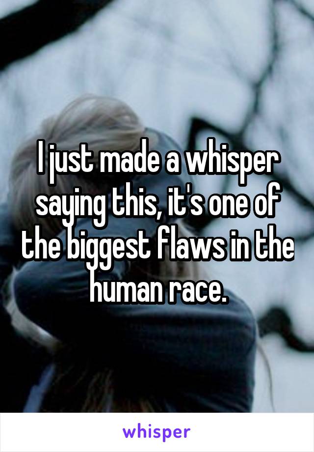 I just made a whisper saying this, it's one of the biggest flaws in the human race.