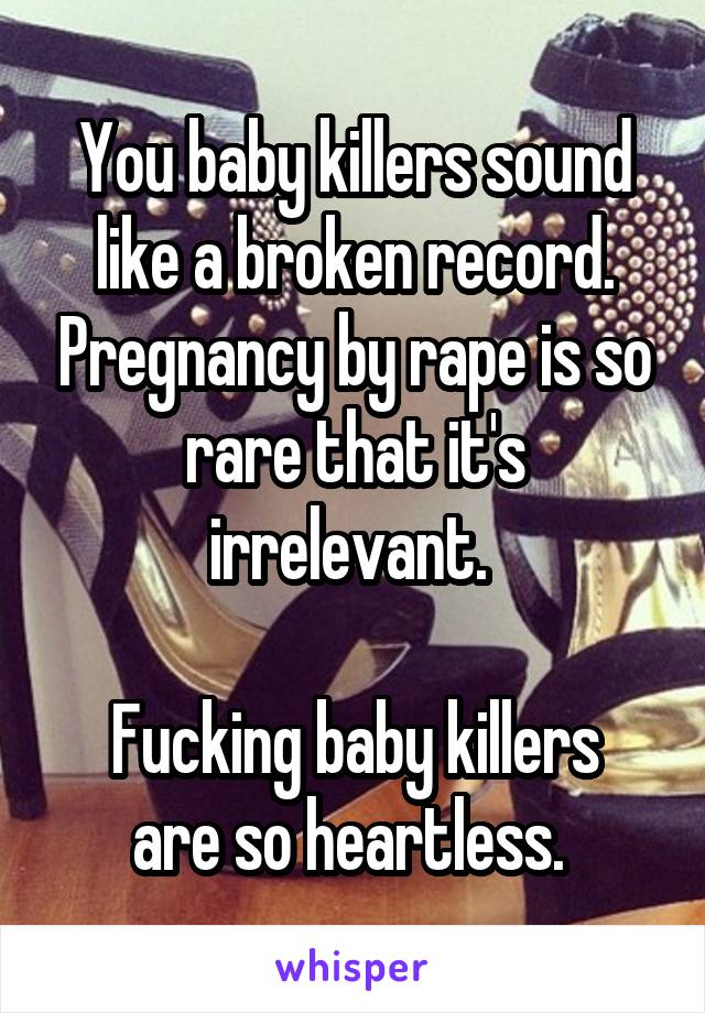 You baby killers sound like a broken record. Pregnancy by rape is so rare that it's irrelevant. 

Fucking baby killers are so heartless. 