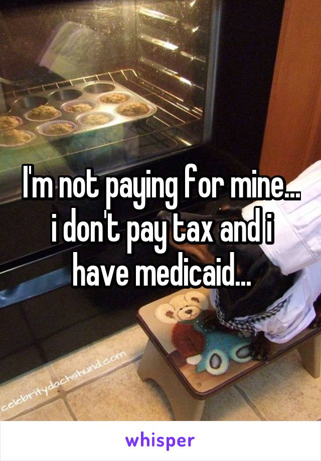I'm not paying for mine... i don't pay tax and i have medicaid...