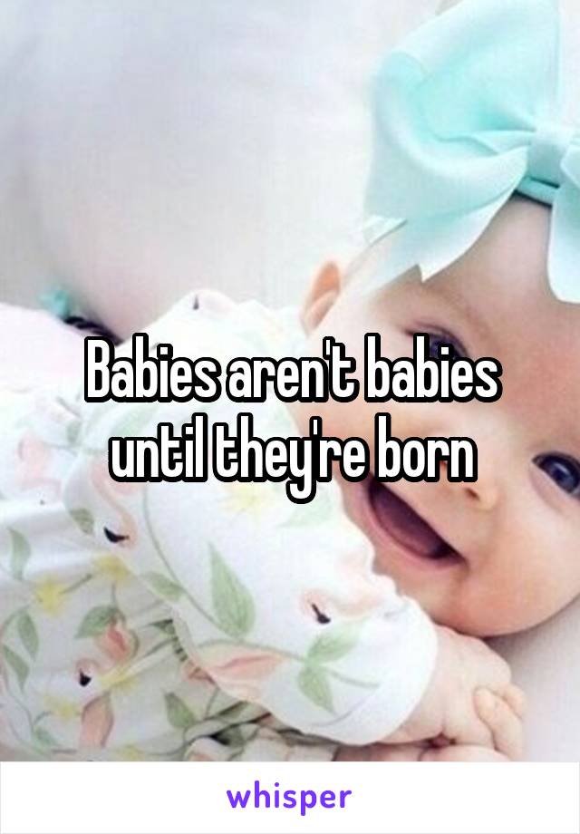 Babies aren't babies until they're born