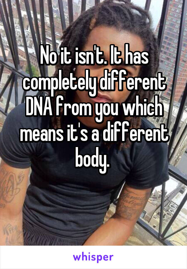 No it isn't. It has completely different DNA from you which means it's a different body. 

