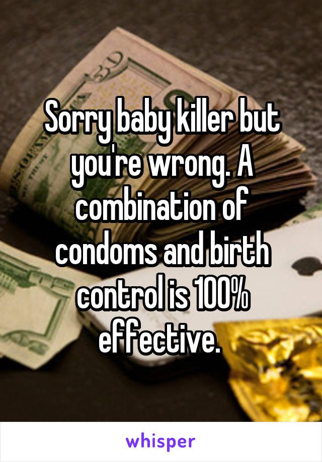 Sorry baby killer but you're wrong. A combination of condoms and birth control is 100% effective. 