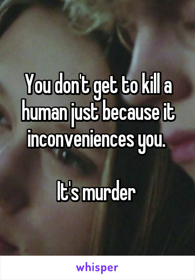 You don't get to kill a human just because it inconveniences you. 

It's murder 