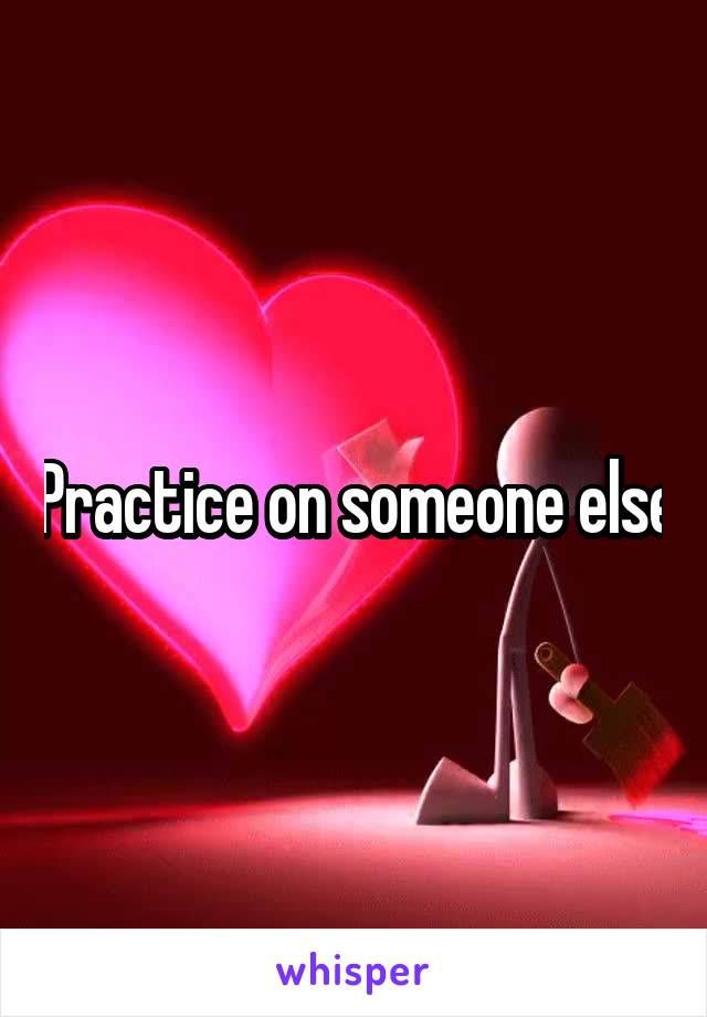 Practice on someone else