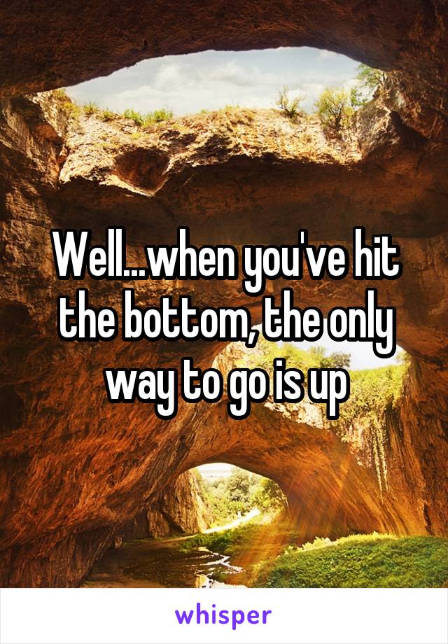 Well...when you've hit the bottom, the only way to go is up