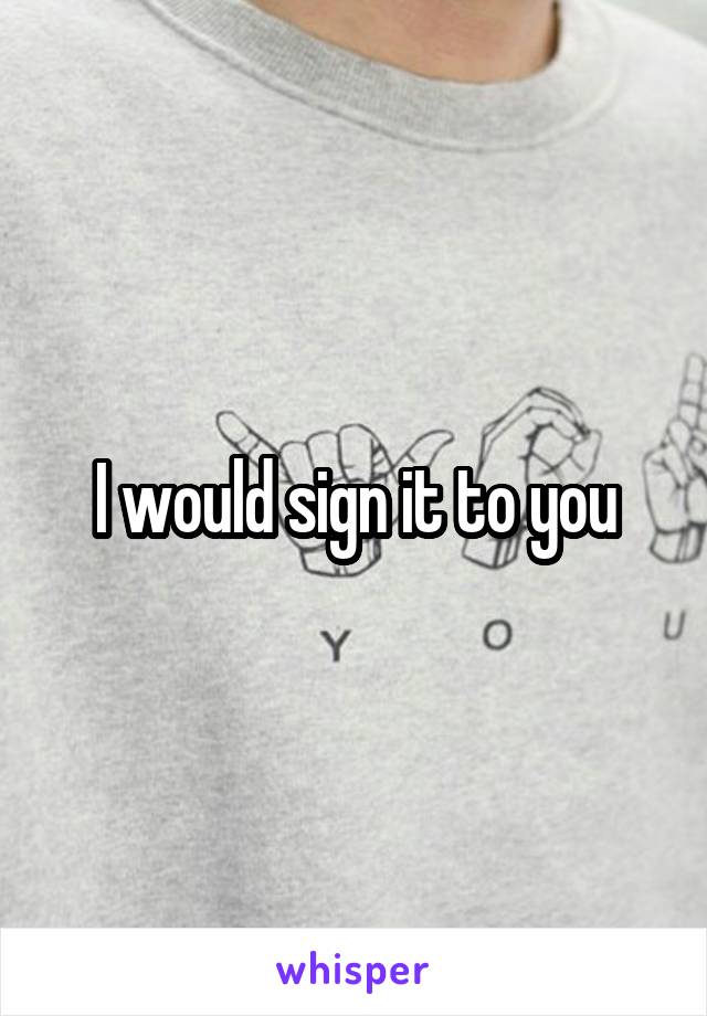 I would sign it to you