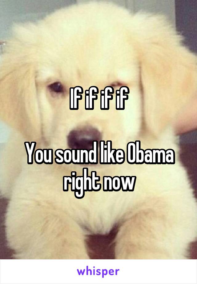 If if if if

You sound like Obama right now