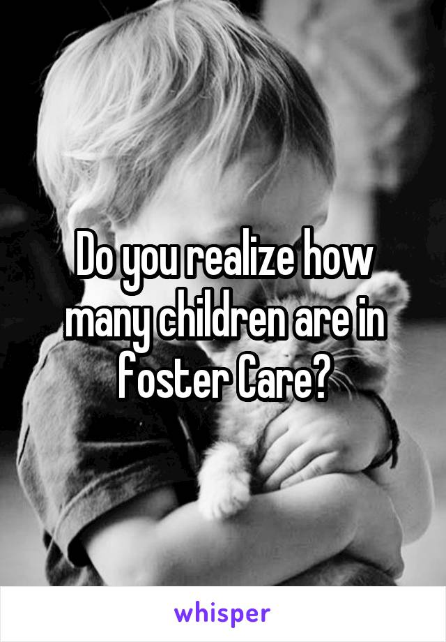 Do you realize how many children are in foster Care?