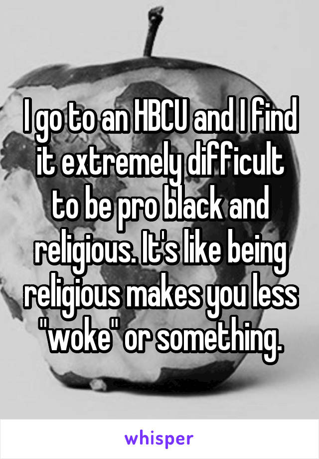 I go to an HBCU and I find it extremely difficult to be pro black and religious. It's like being religious makes you less "woke" or something.