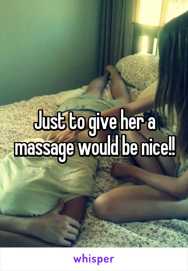 Just to give her a massage would be nice!!