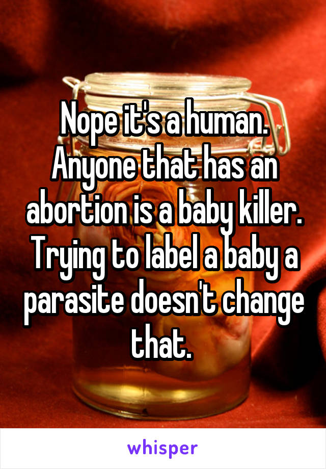 Nope it's a human. Anyone that has an abortion is a baby killer. Trying to label a baby a parasite doesn't change that. 