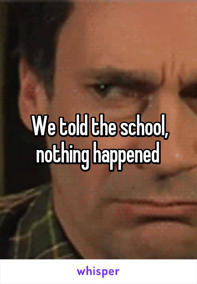 We told the school, nothing happened 