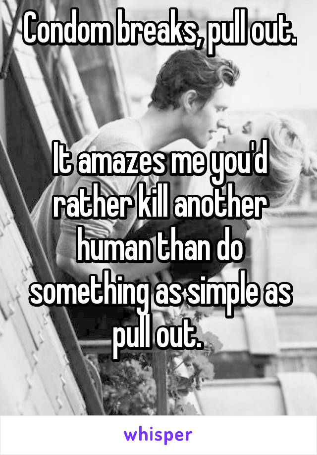 Condom breaks, pull out. 

It amazes me you'd rather kill another human than do something as simple as pull out. 

