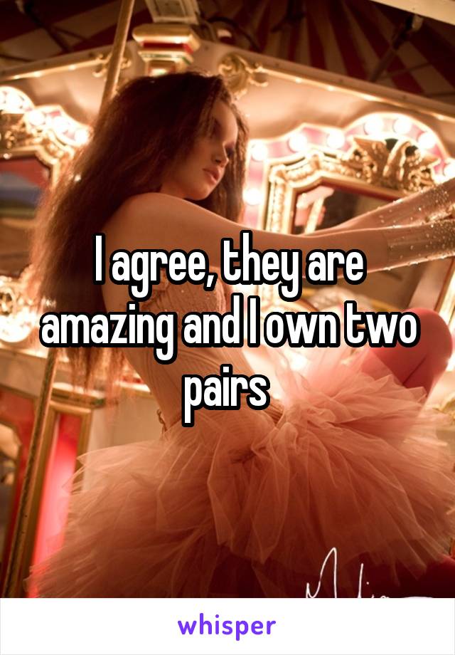 I agree, they are amazing and I own two pairs 