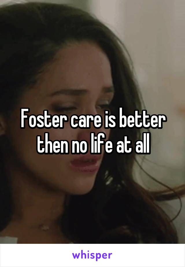 Foster care is better then no life at all