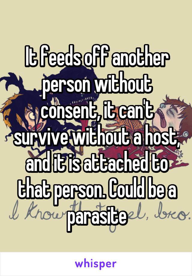 It feeds off another person without consent, it can't survive without a host, and it is attached to that person. Could be a parasite