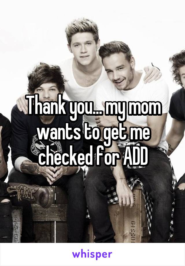 Thank you... my mom wants to get me checked for ADD