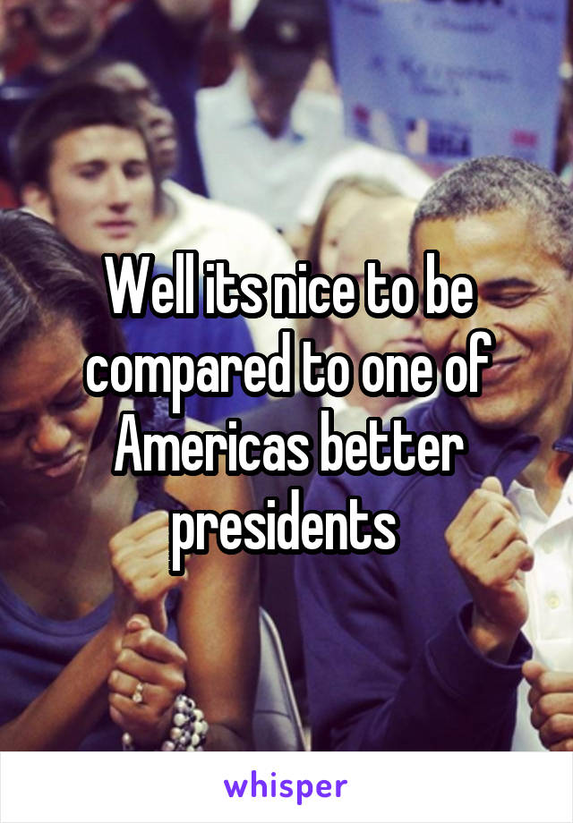 Well its nice to be compared to one of Americas better presidents 