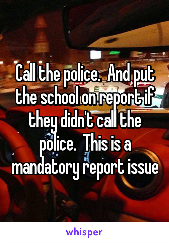 Call the police.  And put the school on report if they didn't call the police.  This is a mandatory report issue