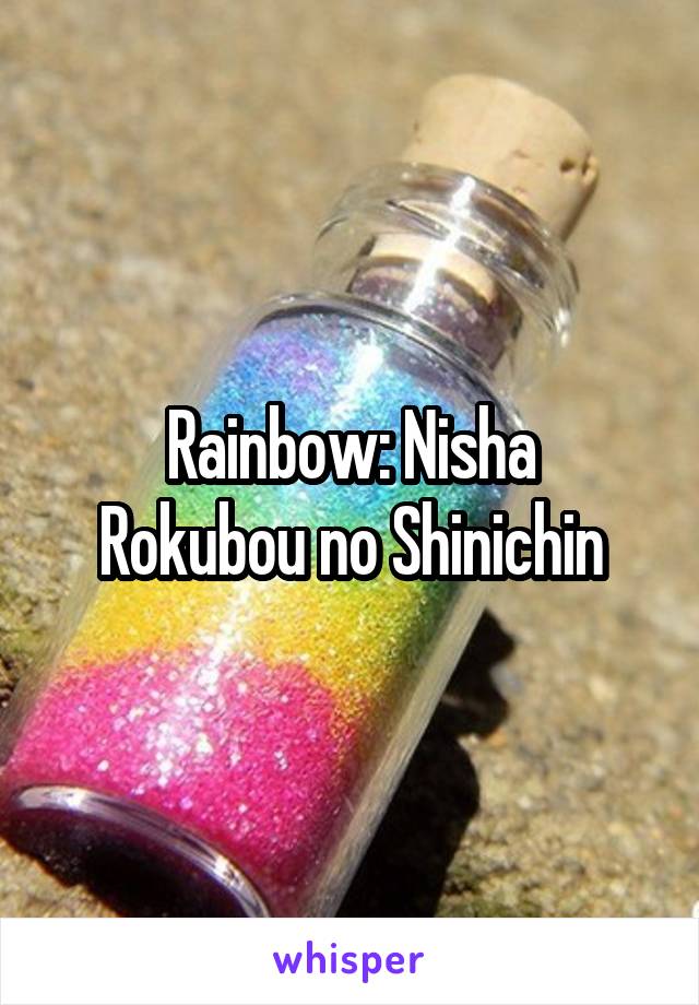 Rainbow: Nisha
Rokubou no Shinichin