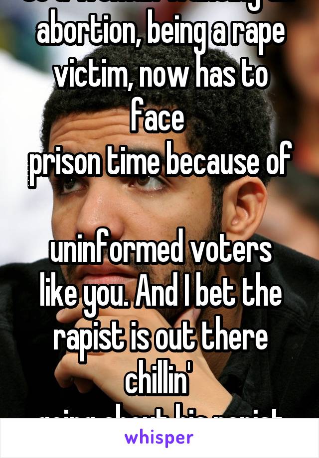 So a woman wanting an 
abortion, being a rape
victim, now has to face 
prison time because of 
uninformed voters like you. And I bet the rapist is out there chillin' 
going about his rapist ways. 