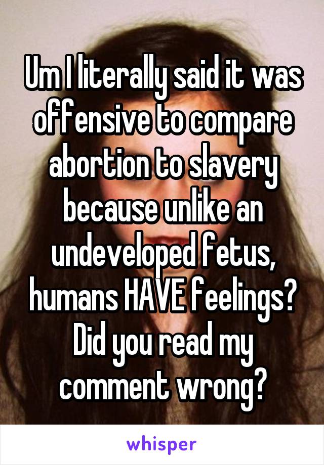 Um I literally said it was offensive to compare abortion to slavery because unlike an undeveloped fetus, humans HAVE feelings? Did you read my comment wrong?