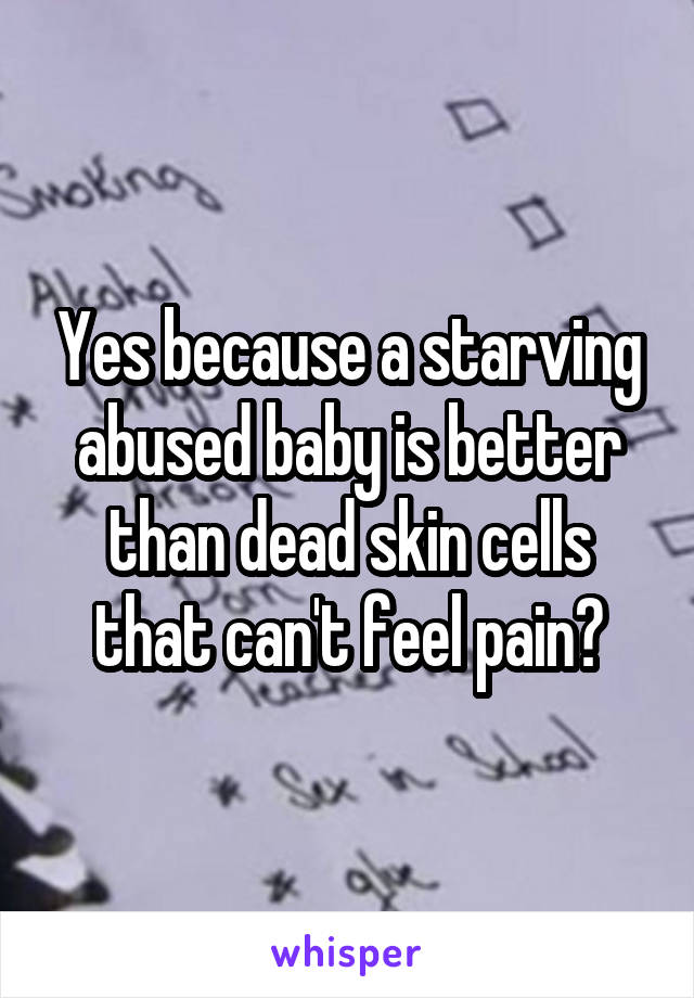 Yes because a starving abused baby is better than dead skin cells that can't feel pain?