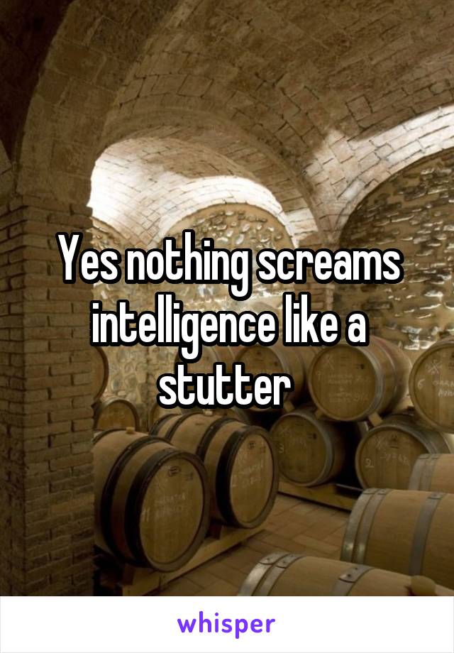 Yes nothing screams intelligence like a stutter 