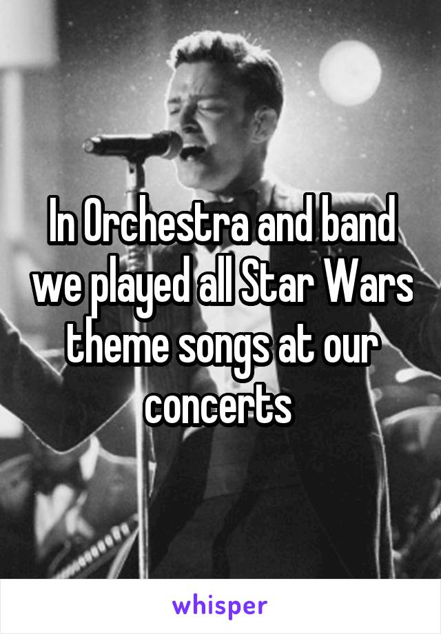 In Orchestra and band we played all Star Wars theme songs at our concerts 