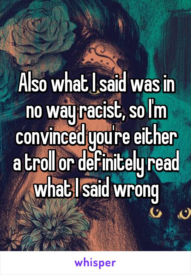 Also what I said was in no way racist, so I'm convinced you're either a troll or definitely read what I said wrong