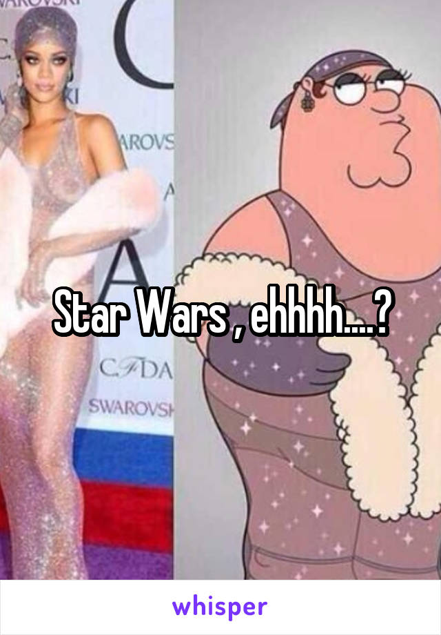 Star Wars , ehhhh....?