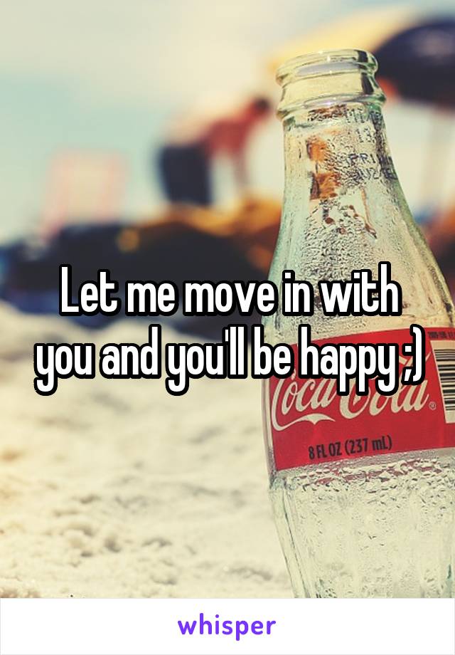 Let me move in with you and you'll be happy ;)