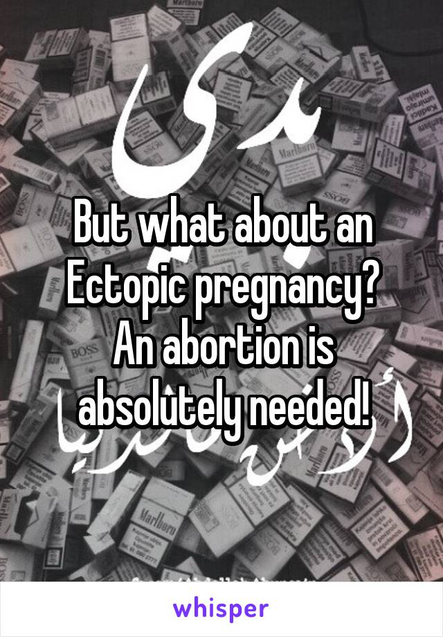 But what about an Ectopic pregnancy?
An abortion is absolutely needed!