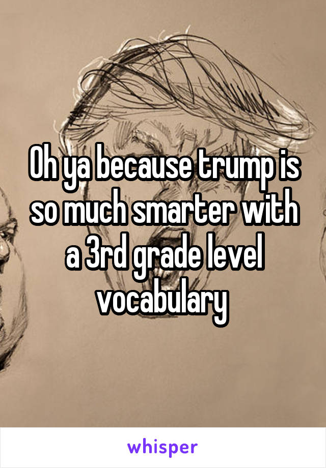 Oh ya because trump is so much smarter with a 3rd grade level vocabulary 