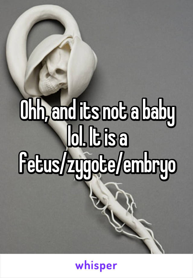 Ohh, and its not a baby lol. It is a fetus/zygote/embryo