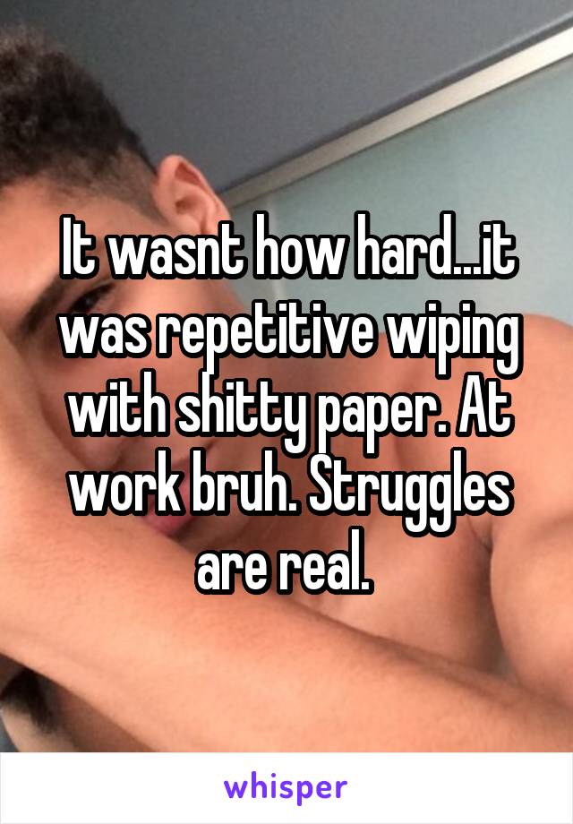It wasnt how hard...it was repetitive wiping with shitty paper. At work bruh. Struggles are real. 