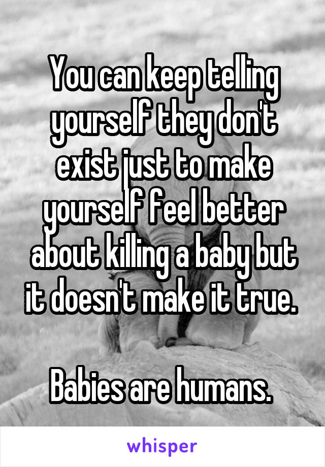 You can keep telling yourself they don't exist just to make yourself feel better about killing a baby but it doesn't make it true. 

Babies are humans. 