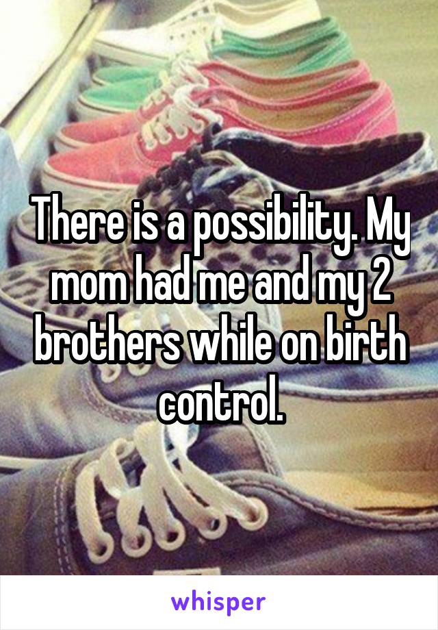 There is a possibility. My mom had me and my 2 brothers while on birth control.