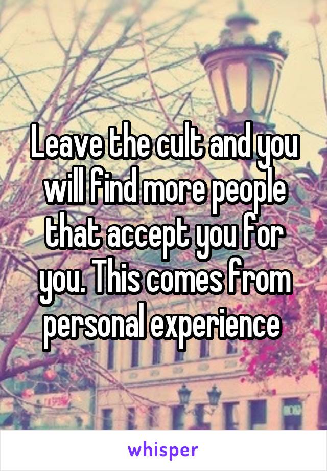Leave the cult and you will find more people that accept you for you. This comes from personal experience 