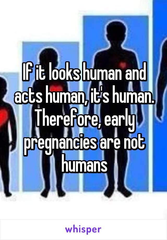 If it looks human and acts human, it's human. Therefore, early pregnancies are not humans