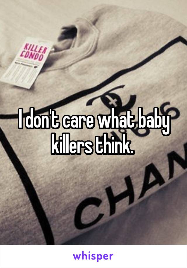 I don't care what baby killers think. 