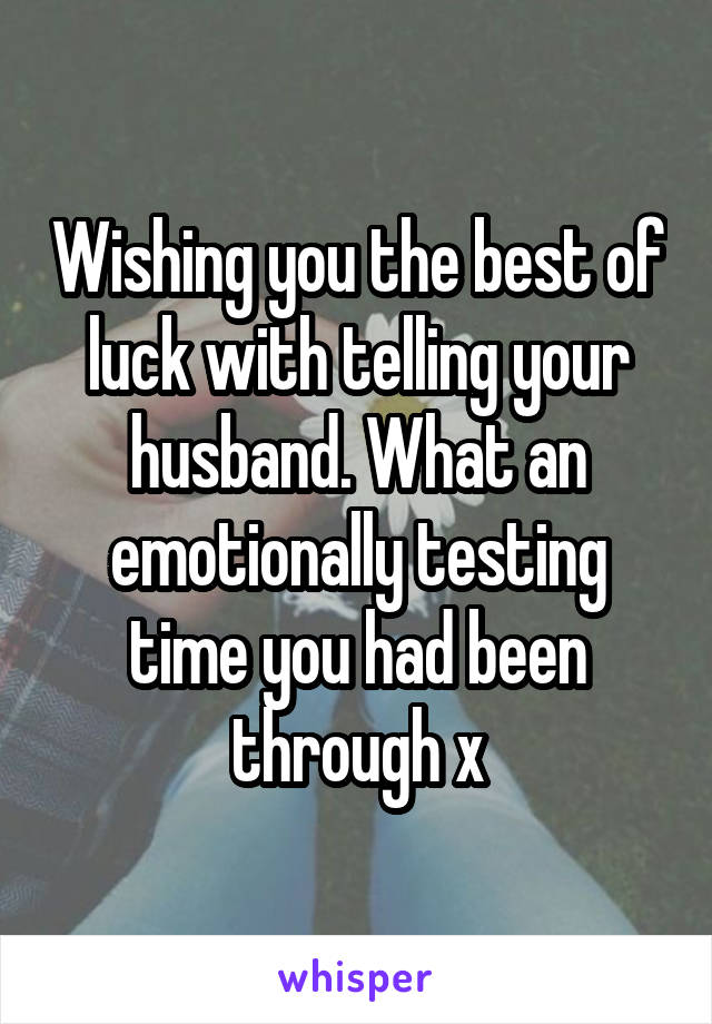 Wishing you the best of luck with telling your husband. What an emotionally testing time you had been through x