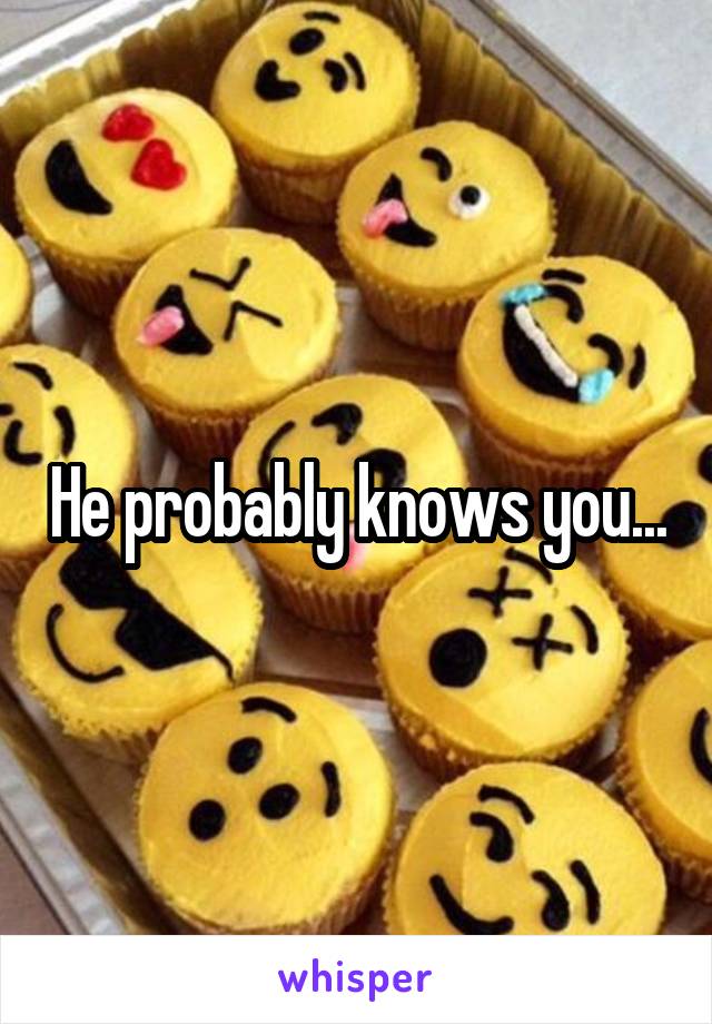 He probably knows you...