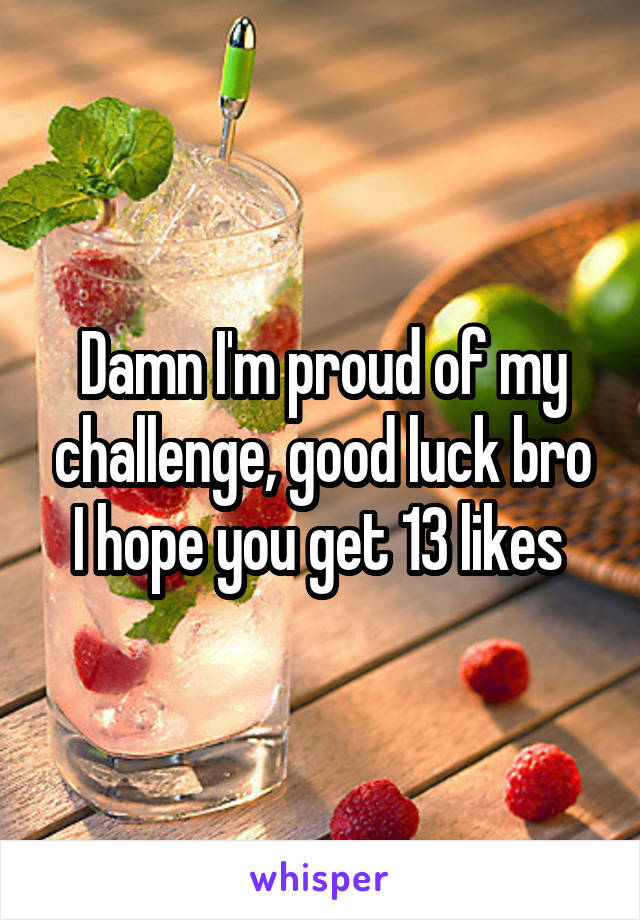 Damn I'm proud of my challenge, good luck bro I hope you get 13 likes 