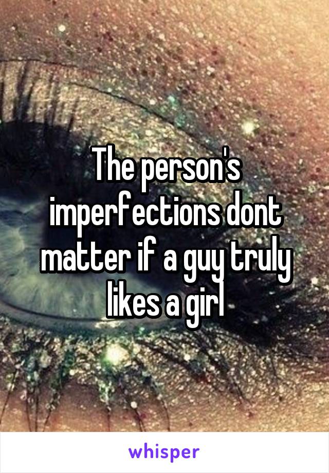 The person's imperfections dont matter if a guy truly likes a girl