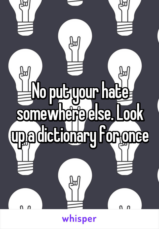 No put your hate somewhere else. Look up a dictionary for once