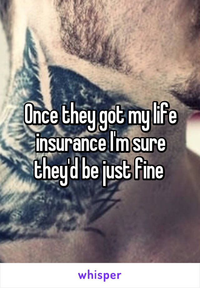 Once they got my life insurance I'm sure they'd be just fine 